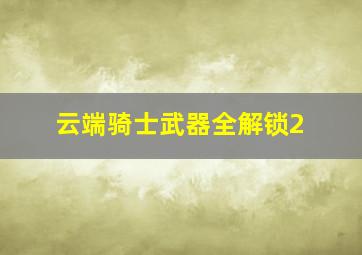 云端骑士武器全解锁2