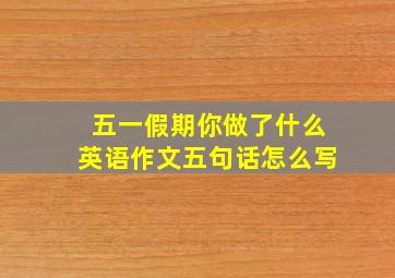 五一假期你做了什么英语作文五句话怎么写