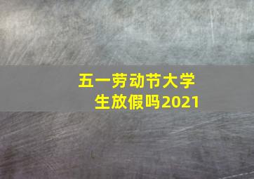 五一劳动节大学生放假吗2021