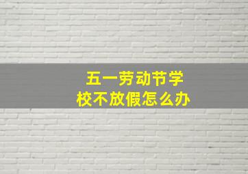 五一劳动节学校不放假怎么办