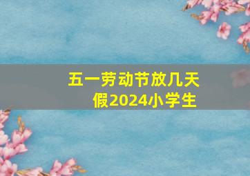 五一劳动节放几天假2024小学生