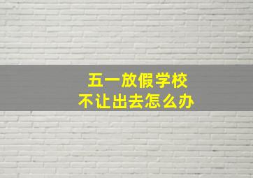 五一放假学校不让出去怎么办