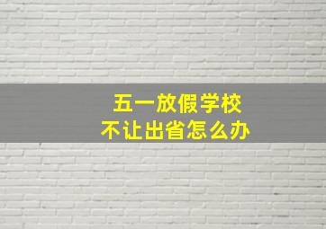 五一放假学校不让出省怎么办