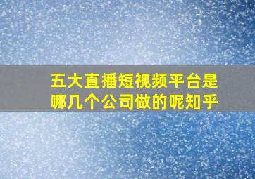 五大直播短视频平台是哪几个公司做的呢知乎