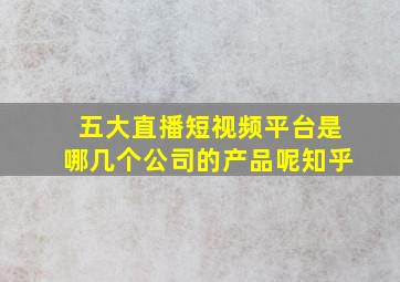 五大直播短视频平台是哪几个公司的产品呢知乎