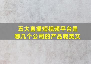 五大直播短视频平台是哪几个公司的产品呢英文