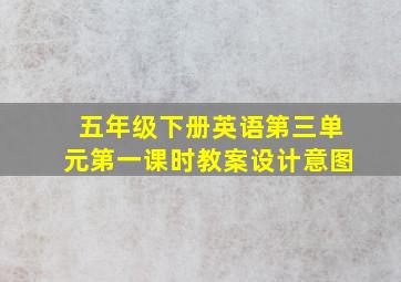 五年级下册英语第三单元第一课时教案设计意图