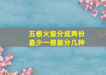 五根火柴分成两份最少一根能分几种