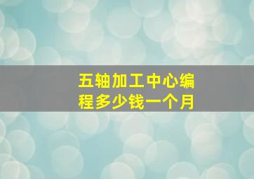 五轴加工中心编程多少钱一个月