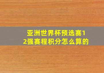 亚洲世界杯预选赛12强赛程积分怎么算的