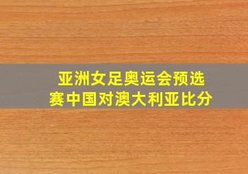 亚洲女足奥运会预选赛中国对澳大利亚比分