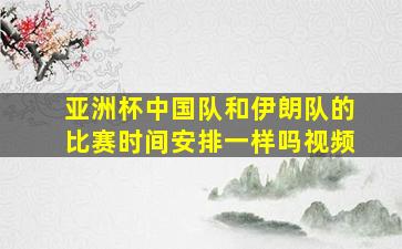 亚洲杯中国队和伊朗队的比赛时间安排一样吗视频