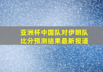 亚洲杯中国队对伊朗队比分预测结果最新报道