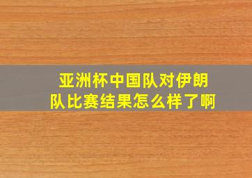 亚洲杯中国队对伊朗队比赛结果怎么样了啊