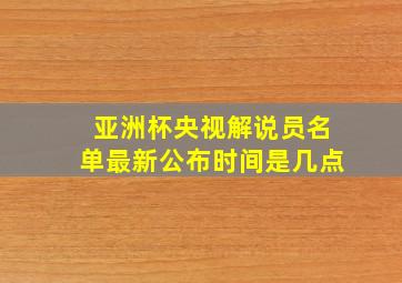 亚洲杯央视解说员名单最新公布时间是几点