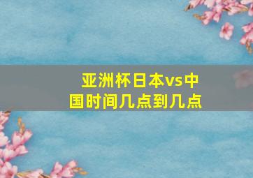 亚洲杯日本vs中国时间几点到几点