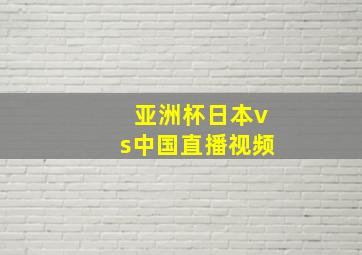 亚洲杯日本vs中国直播视频