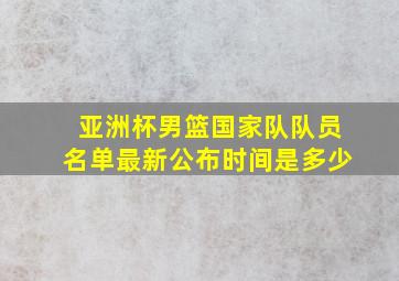 亚洲杯男篮国家队队员名单最新公布时间是多少