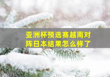 亚洲杯预选赛越南对阵日本结果怎么样了