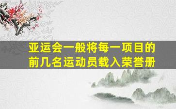 亚运会一般将每一项目的前几名运动员载入荣誉册