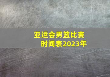 亚运会男篮比赛时间表2023年