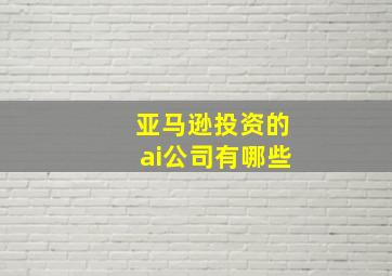 亚马逊投资的ai公司有哪些