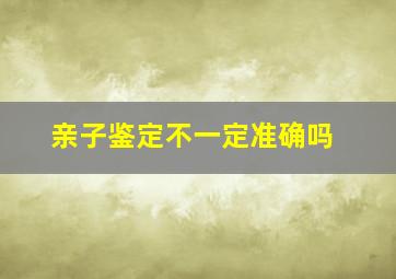 亲子鉴定不一定准确吗