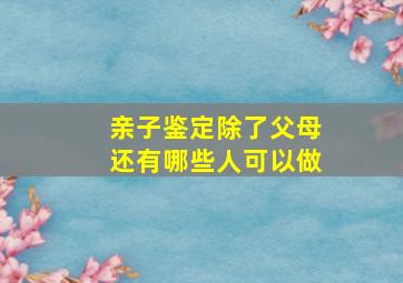 亲子鉴定除了父母还有哪些人可以做