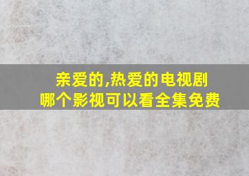 亲爱的,热爱的电视剧哪个影视可以看全集免费