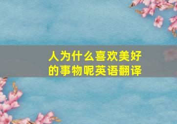 人为什么喜欢美好的事物呢英语翻译