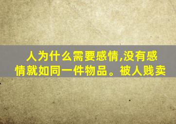 人为什么需要感情,没有感情就如同一件物品。被人贱卖