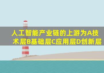 人工智能产业链的上游为A技术层B基础层C应用层D创新层