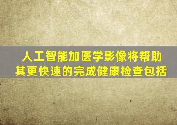 人工智能加医学影像将帮助其更快速的完成健康检查包括