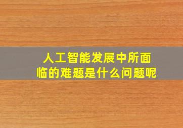 人工智能发展中所面临的难题是什么问题呢