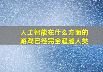 人工智能在什么方面的游戏已经完全超越人类