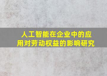 人工智能在企业中的应用对劳动权益的影响研究