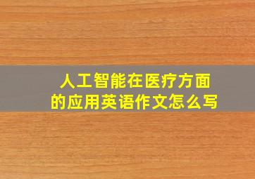 人工智能在医疗方面的应用英语作文怎么写