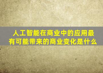 人工智能在商业中的应用最有可能带来的商业变化是什么