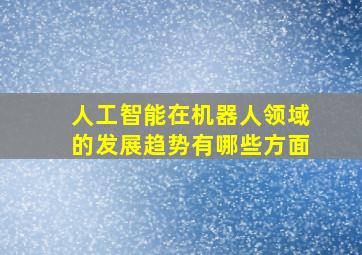 人工智能在机器人领域的发展趋势有哪些方面