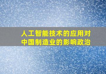 人工智能技术的应用对中国制造业的影响政治