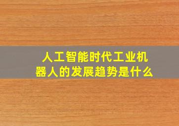 人工智能时代工业机器人的发展趋势是什么