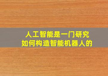 人工智能是一门研究如何构造智能机器人的