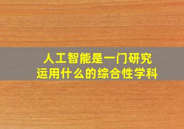 人工智能是一门研究运用什么的综合性学科