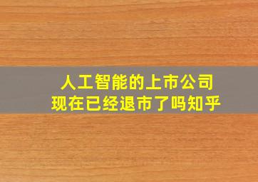 人工智能的上市公司现在已经退市了吗知乎