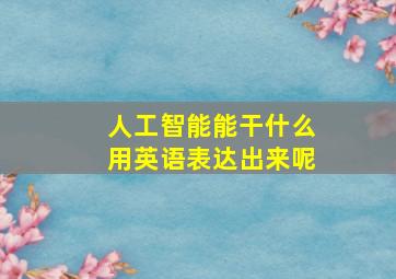 人工智能能干什么用英语表达出来呢