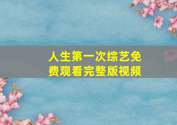 人生第一次综艺免费观看完整版视频