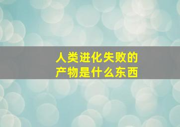 人类进化失败的产物是什么东西