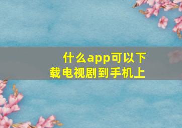 什么app可以下载电视剧到手机上