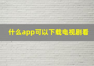 什么app可以下载电视剧看