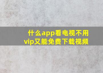 什么app看电视不用vip又能免费下载视频